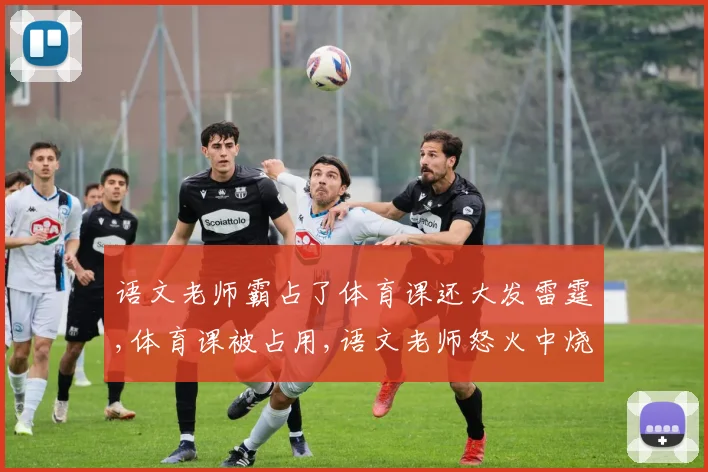 语文老师霸占了体育课还大发雷霆,体育课被占用,语文老师怒火中烧引争议