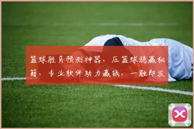 篮球胜负预测神器，压篮球稳赢秘籍，专业软件助力赢钱，一触即发