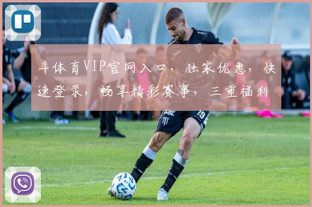 斗体育VIP官网入口，独家优惠，快速登录，畅享精彩赛事，三重福利，不容错过