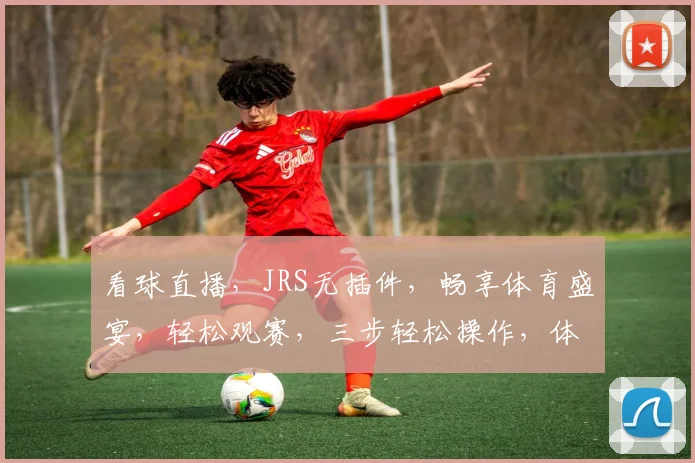 看球直播，JRS无插件，畅享体育盛宴，轻松观赛，三步轻松操作，体验非凡