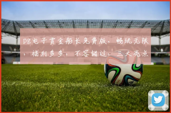 pg电子赏金船长免费版，畅玩无限，福利多多，不容错过，三大亮点，等你来战