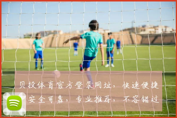 贝投体育官方登录网址，快速便捷，安全可靠，专业推荐，不容错过，轻松体验