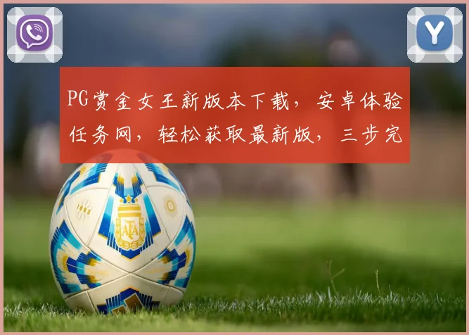 PG赏金女王新版本下载，安卓体验任务网，轻松获取最新版，三步完成，快人一步