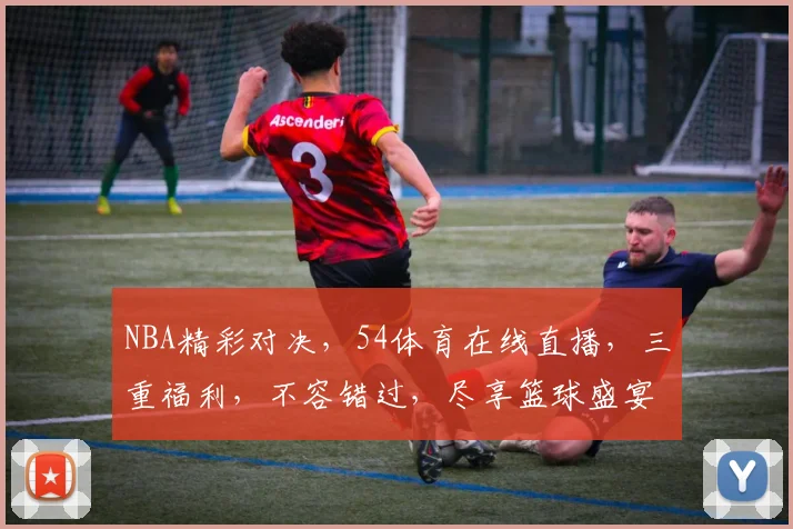 NBA精彩对决，54体育在线直播，三重福利，不容错过，尽享篮球盛宴