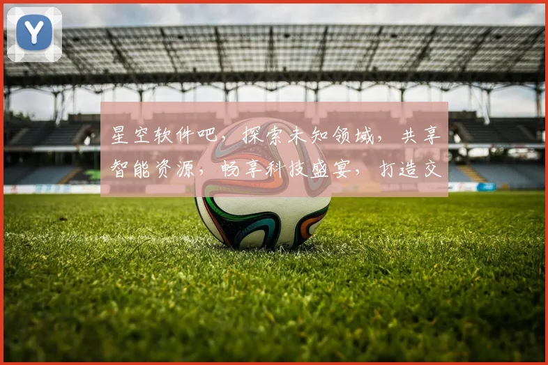 星空软件吧，探索未知领域，共享智能资源，畅享科技盛宴，打造交流乐园。