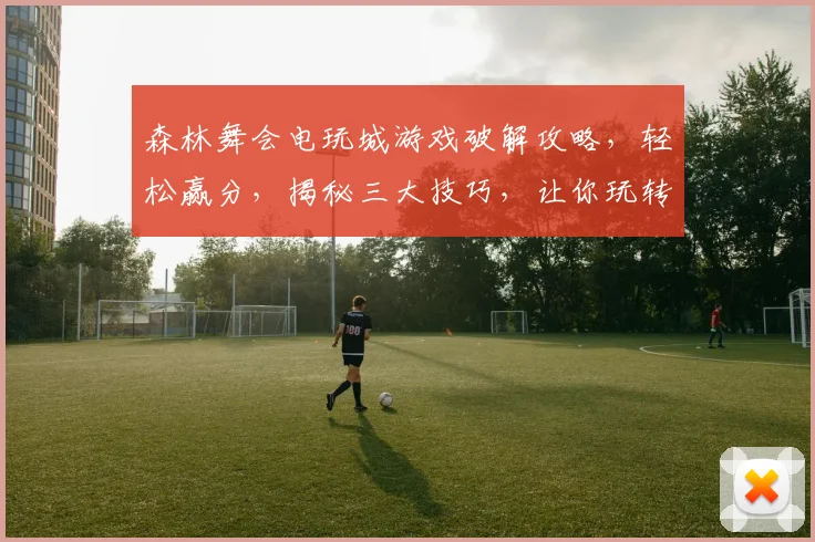 森林舞会电玩城游戏破解攻略，轻松赢分，揭秘三大技巧，让你玩转电玩城
