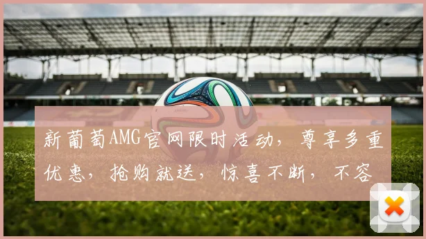 新葡萄AMG官网限时活动，尊享多重优惠，抢购就送，惊喜不断，不容错过，速来体验