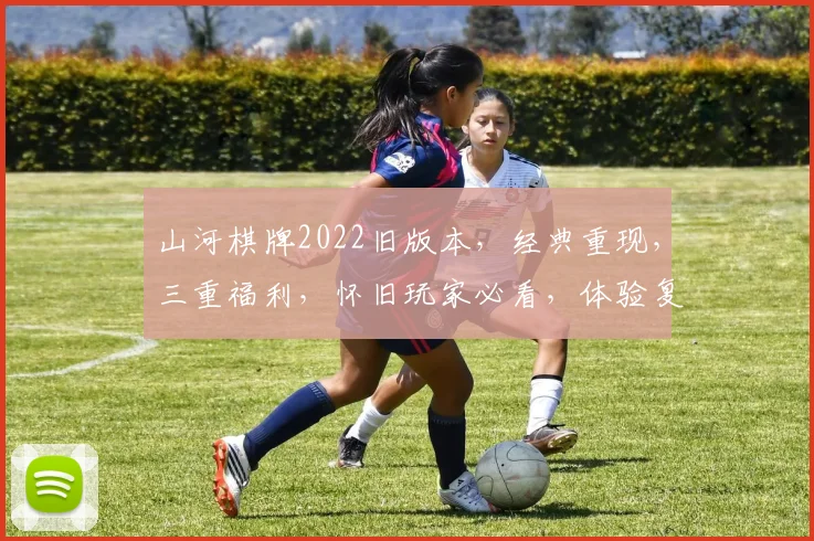 山河棋牌2022旧版本，经典重现，三重福利，怀旧玩家必看，体验复古魅力
