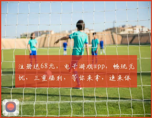 注册送68元，电子游戏app，畅玩无忧，三重福利，等你来拿，速来体验