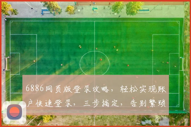 6886网页版登录攻略，轻松实现账户快速登录，三步搞定，告别繁琐