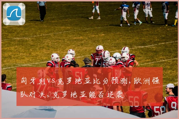 匈牙利vs克罗地亚比分预测,欧洲强队对决,克罗地亚能否逆袭