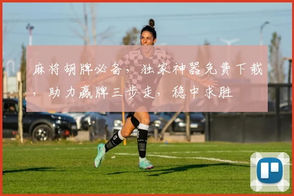 麻将胡牌必备，独家神器免费下载，助力赢牌三步走，稳中求胜