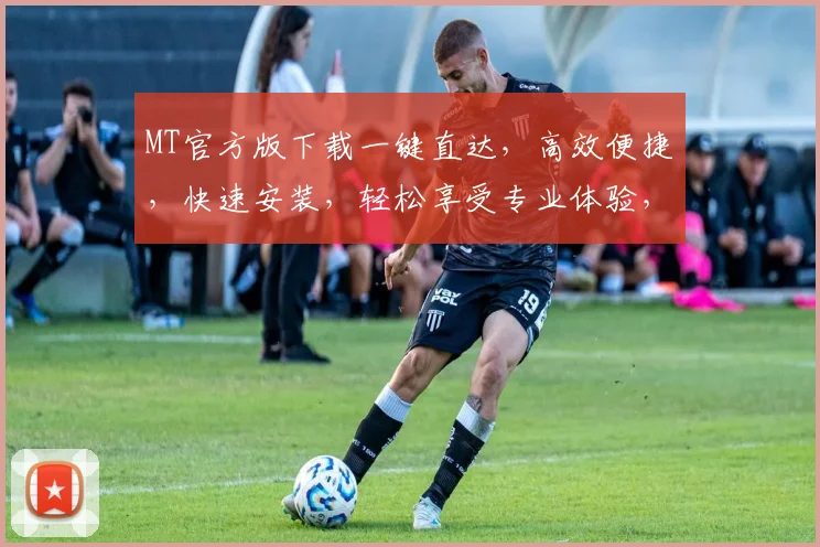 MT官方版下载一键直达，高效便捷，快速安装，轻松享受专业体验，三步搞定
