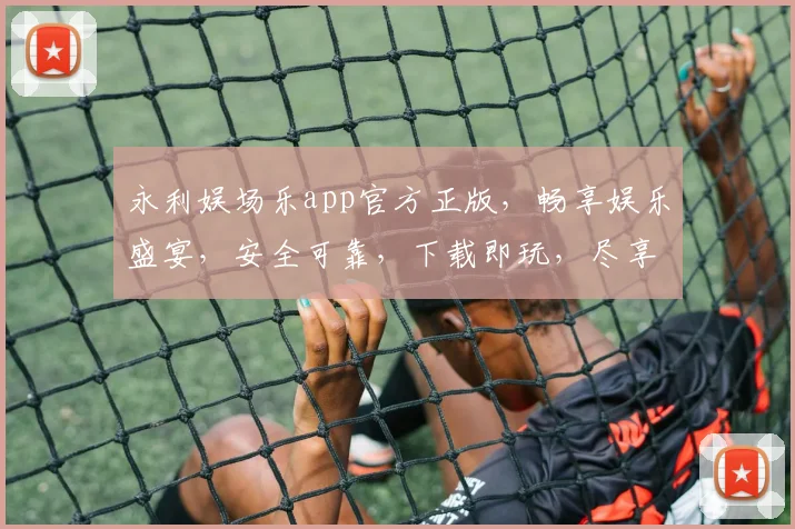 永利娱场乐app官方正版，畅享娱乐盛宴，安全可靠，下载即玩，尽享刺激