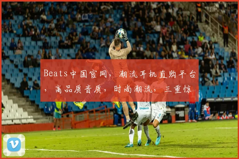 Beats中国官网，潮流耳机直购平台，高品质音质，时尚潮流，三重惊喜等你来