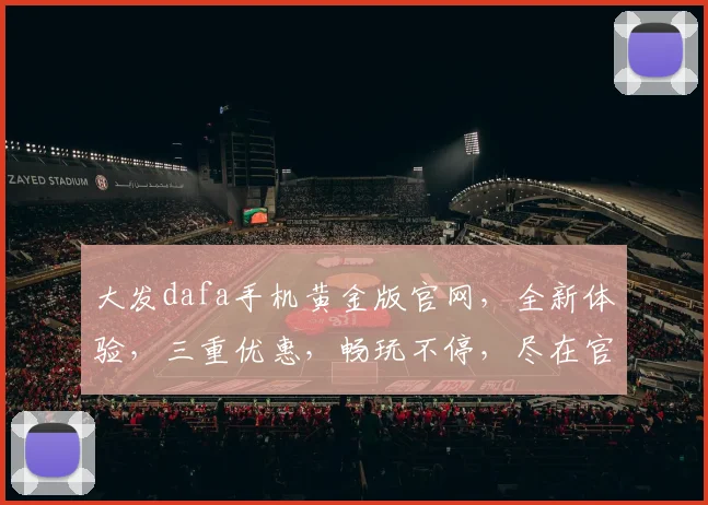 大发dafa手机黄金版官网，全新体验，三重优惠，畅玩不停，尽在官网，不容错过，一触即达
