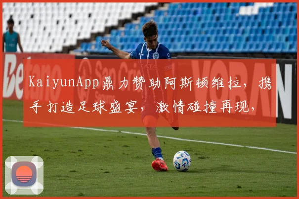 KaiyunApp鼎力赞助阿斯顿维拉，携手打造足球盛宴，激情碰撞再现，助力英国足球发展