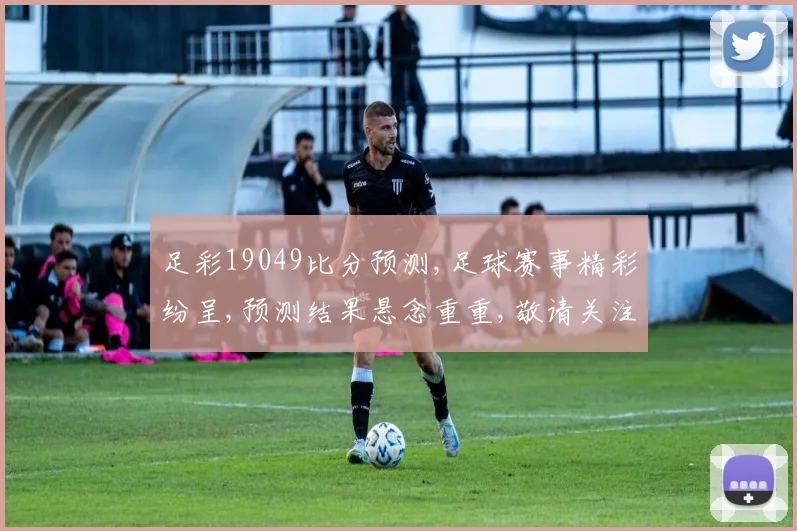 足彩19049比分预测,足球赛事精彩纷呈,预测结果悬念重重,敬请关注