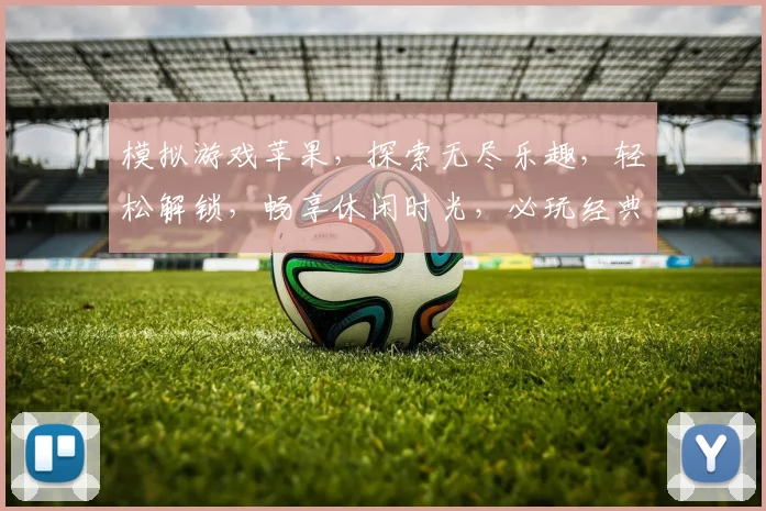 模拟游戏苹果，探索无尽乐趣，轻松解锁，畅享休闲时光，必玩经典三款
