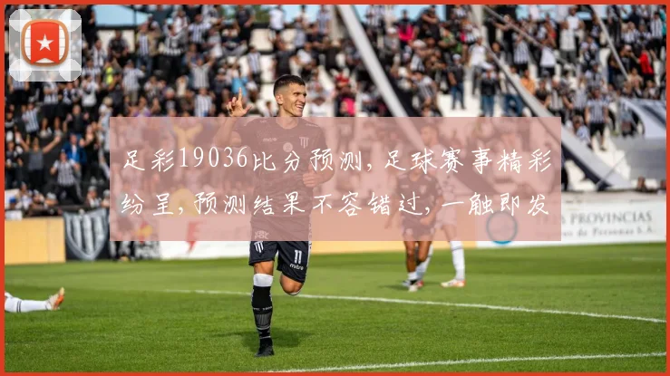 足彩19036比分预测,足球赛事精彩纷呈,预测结果不容错过,一触即发